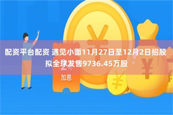 配资平台配资 遇见小面11月27日至12月2日招股 拟全球发售9736.45万股