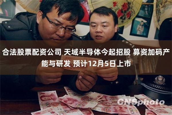 合法股票配资公司 天域半导体今起招股 募资加码产能与研发 预计12月5日上市