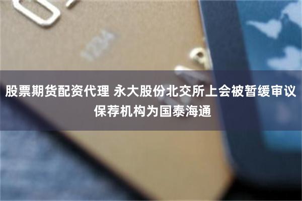 股票期货配资代理 永大股份北交所上会被暂缓审议 保荐机构为国泰海通