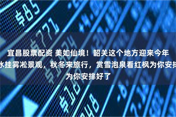 宜昌股票配资 美如仙境！韶关这个地方迎来今年首场冰挂雾凇景观，秋冬来旅行，赏雪泡泉看红枫为你安排好了
