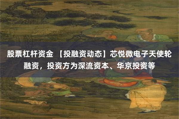 股票杠杆资金 【投融资动态】芯悦微电子天使轮融资，投资方为深流资本、华京投资等