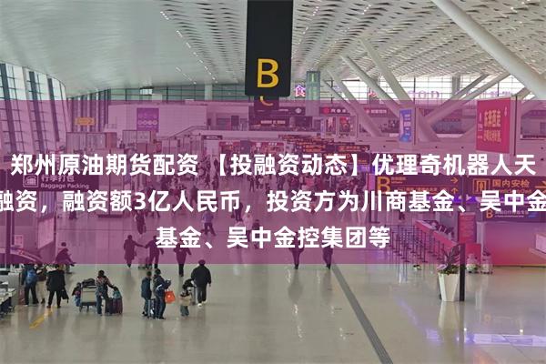 郑州原油期货配资 【投融资动态】优理奇机器人天使+++轮融资，融资额3亿人民币，投资方为川商基金、吴中金控集团等