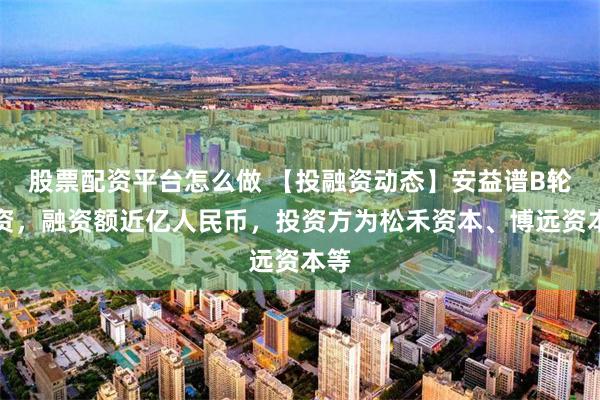 股票配资平台怎么做 【投融资动态】安益谱B轮融资，融资额近亿人民币，投资方为松禾资本、博远资本等