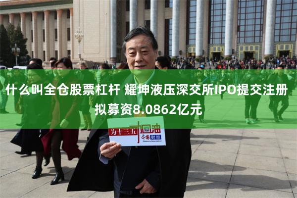 什么叫全仓股票杠杆 耀坤液压深交所IPO提交注册 拟募资8.0862亿元