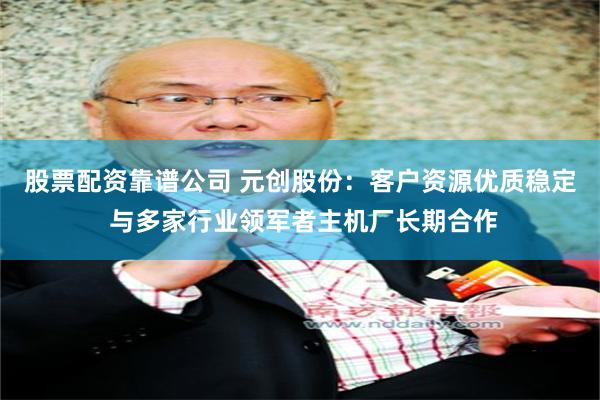 股票配资靠谱公司 元创股份：客户资源优质稳定 与多家行业领军者主机厂长期合作