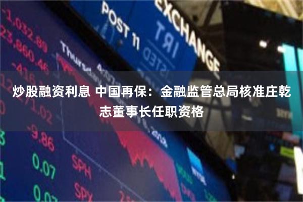炒股融资利息 中国再保：金融监管总局核准庄乾志董事长任职资格