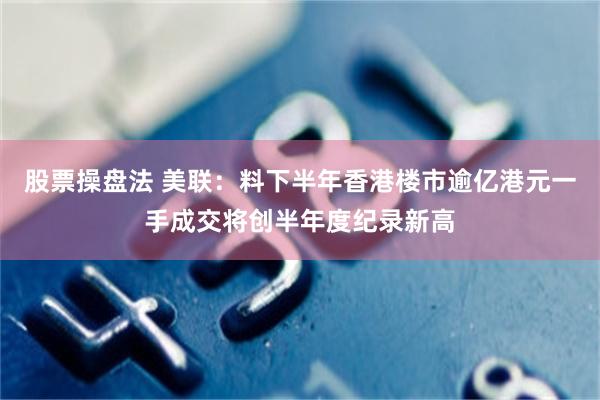 股票操盘法 美联：料下半年香港楼市逾亿港元一手成交将创半年度纪录新高