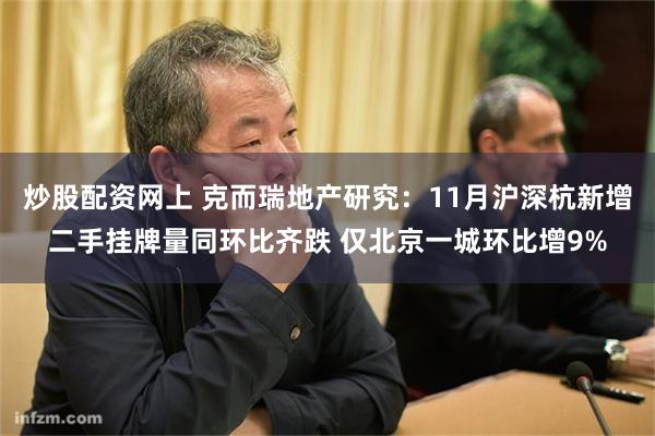 炒股配资网上 克而瑞地产研究：11月沪深杭新增二手挂牌量同环比齐跌 仅北京一城环比增9%
