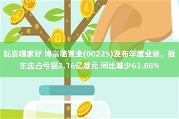 配资哪家好 博富临置业(00225)发布年度业绩，股东应占亏损2.16亿港元 同比减少63.88%