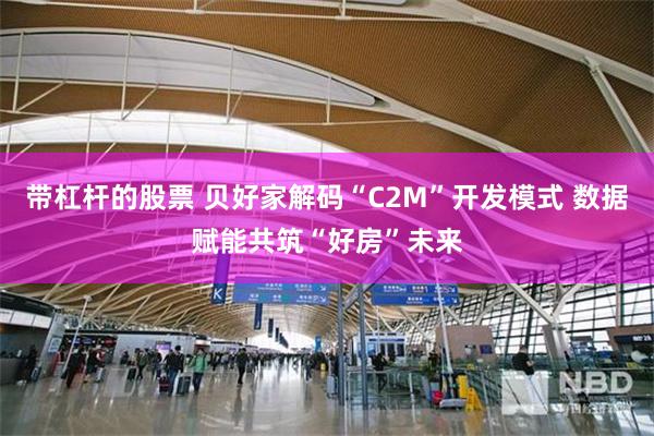 带杠杆的股票 贝好家解码“C2M”开发模式 数据赋能共筑“好房”未来