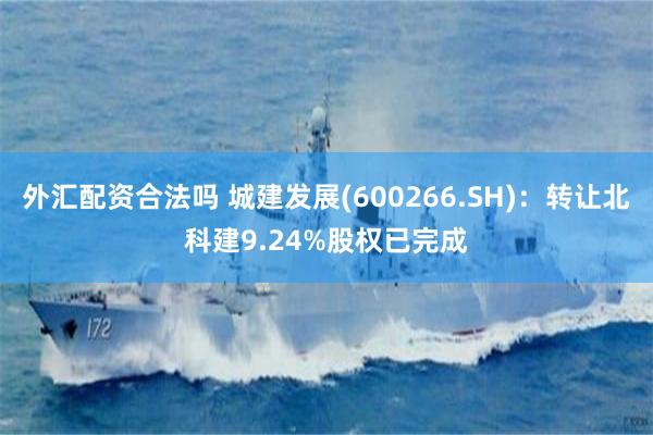 外汇配资合法吗 城建发展(600266.SH)：转让北科建9.24%股权已完成