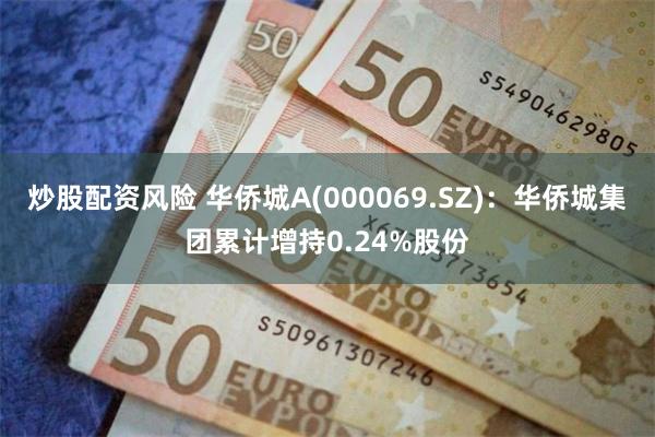 炒股配资风险 华侨城A(000069.SZ)：华侨城集团累计增持0.24%股份