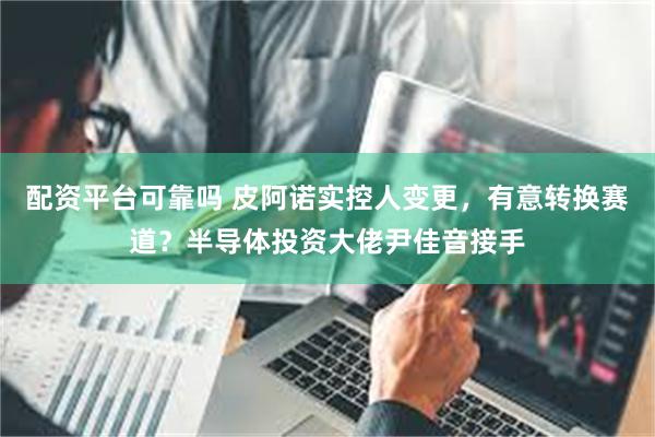 配资平台可靠吗 皮阿诺实控人变更，有意转换赛道？半导体投资大佬尹佳音接手