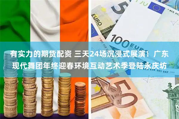 有实力的期货配资 三天24场沉浸式展演！广东现代舞团年终迎春环境互动艺术季登陆永庆坊