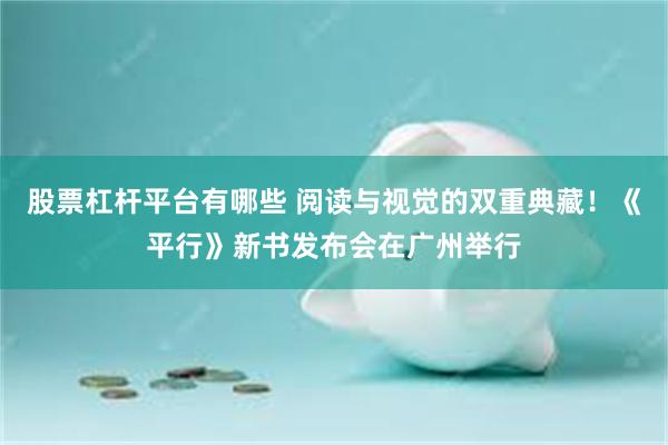 股票杠杆平台有哪些 阅读与视觉的双重典藏！《平行》新书发布会在广州举行