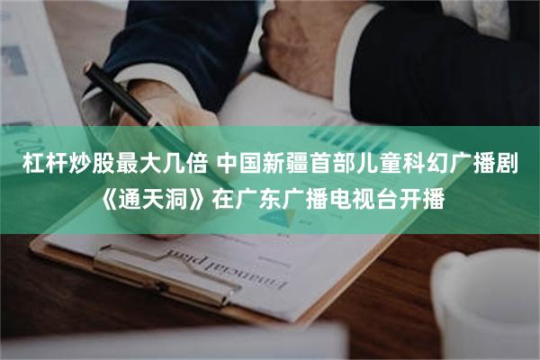 杠杆炒股最大几倍 中国新疆首部儿童科幻广播剧《通天洞》在广东广播电视台开播