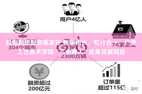 股指期货配资哪家好 教学相长、知行合一,广美工艺美术学院“三全育人”成果双展同启