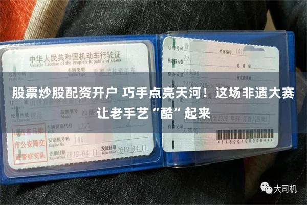 股票炒股配资开户 巧手点亮天河！这场非遗大赛让老手艺“酷”起来