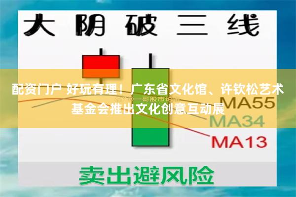 配资门户 好玩有理！广东省文化馆、许钦松艺术基金会推出文化创意互动展