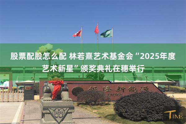 股票配股怎么配 林若熹艺术基金会“2025年度艺术新星”颁奖典礼在穗举行