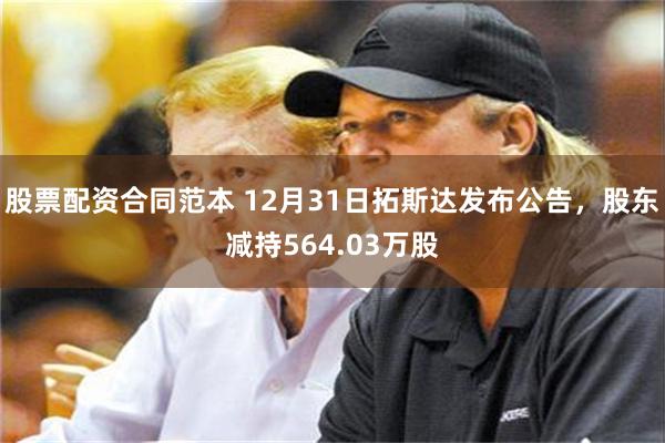股票配资合同范本 12月31日拓斯达发布公告，股东减持564.03万股