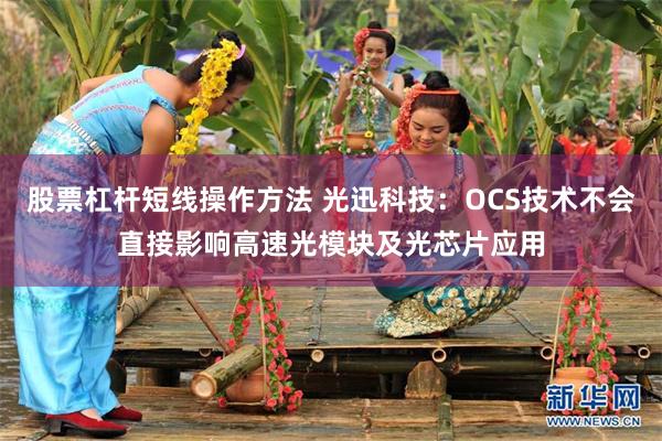 股票杠杆短线操作方法 光迅科技：OCS技术不会直接影响高速光模块及光芯片应用