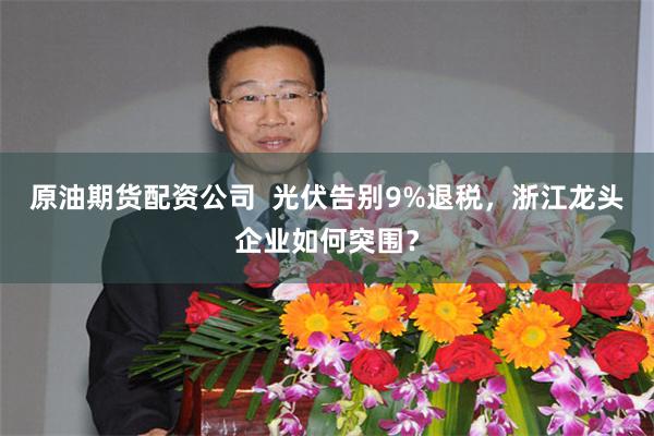 原油期货配资公司  光伏告别9%退税，浙江龙头企业如何突围？