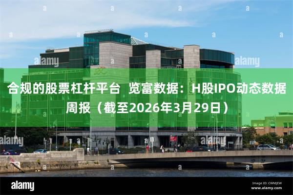 合规的股票杠杆平台 览富数据:H股IPO动态数据周报(截至2026年3月29日)
