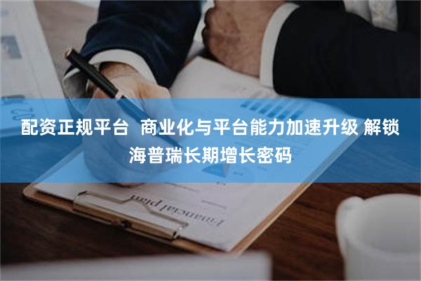 配资正规平台  商业化与平台能力加速升级 解锁海普瑞长期增长密码