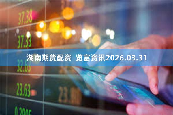 湖南期货配资  览富资讯2026.03.31