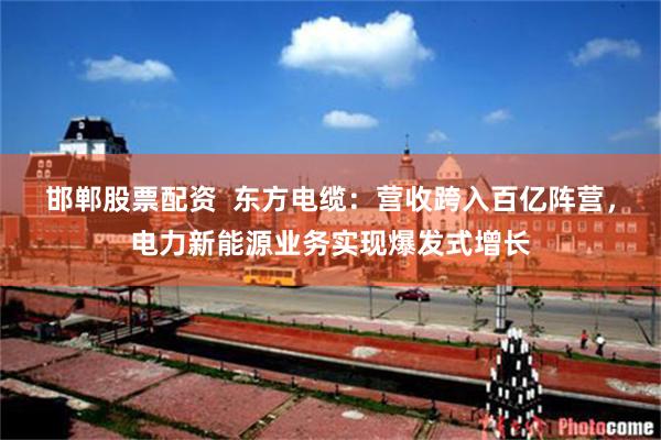 邯郸股票配资  东方电缆：营收跨入百亿阵营，电力新能源业务实现爆发式增长