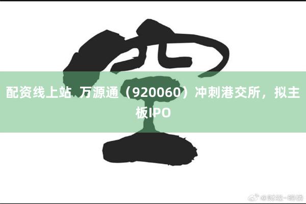 配资线上站  万源通（920060）冲刺港交所，拟主板IPO