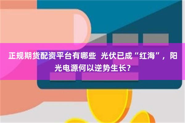 正规期货配资平台有哪些  光伏已成“红海”，阳光电源何以逆势生长？