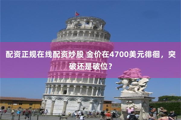 配资正规在线配资炒股 金价在4700美元徘徊，突破还是破位？