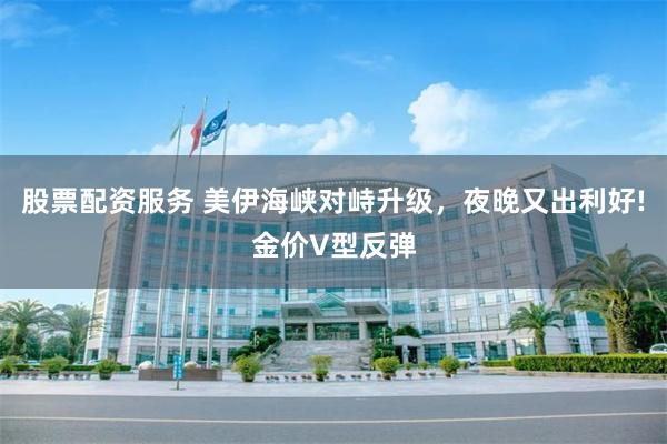 股票配资服务 美伊海峡对峙升级，夜晚又出利好!金价V型反弹