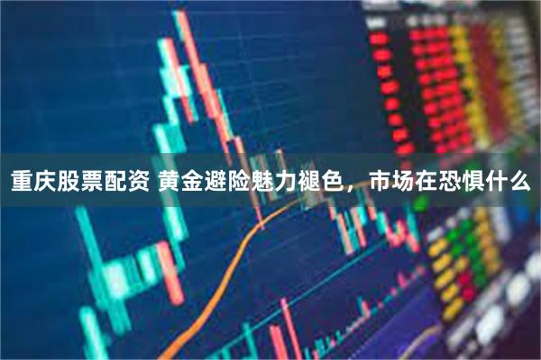 重庆股票配资 黄金避险魅力褪色,市场在恐惧什么