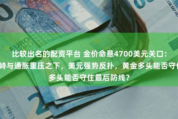 比较出名的配资平台 金价命悬4700美元关口：霍尔木兹对峙与通胀重压之下，美元强势反扑，黄金多头能否守住最后防线？