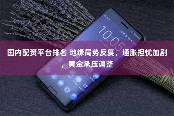 国内配资平台排名 地缘局势反复，通胀担忧加剧，黄金承压调整