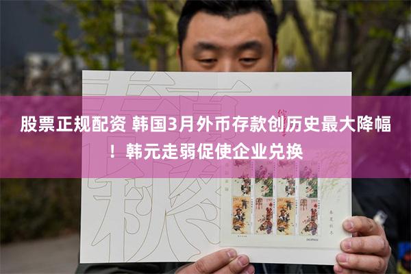 股票正规配资 韩国3月外币存款创历史最大降幅！韩元走弱促使企业兑换