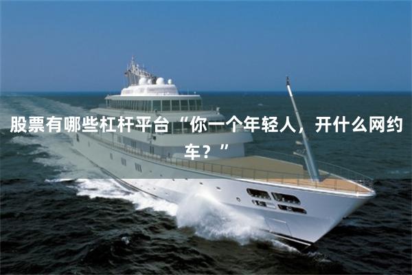 股票有哪些杠杆平台 “你一个年轻人，开什么网约车？”
