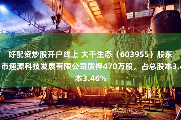 好配资炒股开户线上 大千生态（603955）股东深圳市速源科技发展有限公司质押470万股，占总股本3.46%