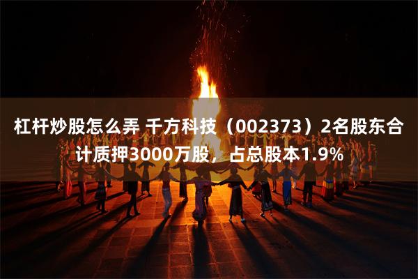 杠杆炒股怎么弄 千方科技（002373）2名股东合计质押3000万股，占总股本1.9%