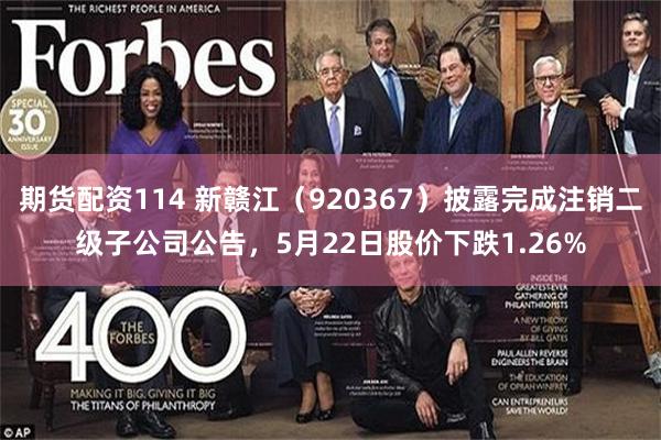 期货配资114 新赣江（920367）披露完成注销二级子公司公告，5月22日股价下跌1.26%