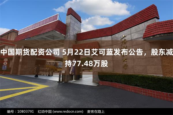 中国期货配资公司 5月22日艾可蓝发布公告，股东减持77.48万股