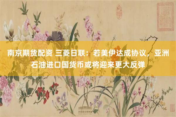 南京期货配资 三菱日联：若美伊达成协议，亚洲石油进口国货币或将迎来更大反弹