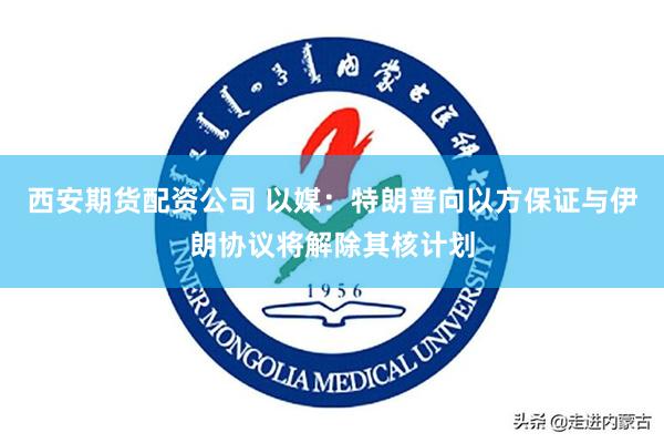 西安期货配资公司 以媒:特朗普向以方保证与伊朗协议将解除其核计划