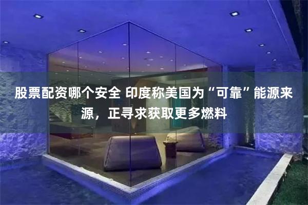 股票配资哪个安全 印度称美国为“可靠”能源来源，正寻求获取更多燃料