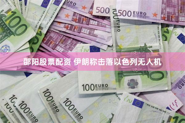 邵阳股票配资 伊朗称击落以色列无人机