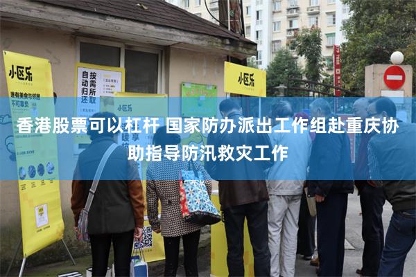 香港股票可以杠杆 国家防办派出工作组赴重庆协助指导防汛救灾工作