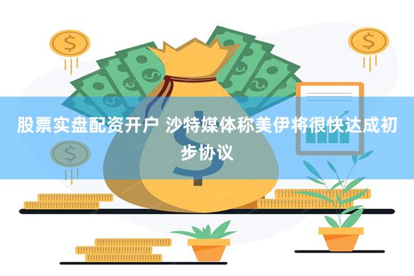 股票实盘配资开户 沙特媒体称美伊将很快达成初步协议